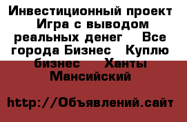 Инвестиционный проект! Игра с выводом реальных денег! - Все города Бизнес » Куплю бизнес   . Ханты-Мансийский